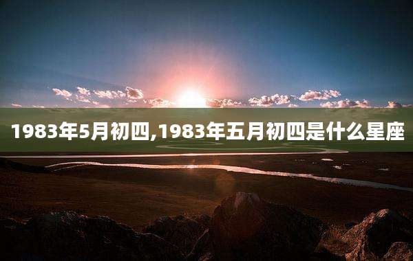 1983年5月初四,1983年五月初四是什么星座