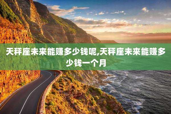 天秤座未来能赚多少钱呢,天秤座未来能赚多少钱一个月