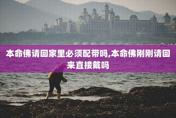 本命佛请回家里必须配带吗,本命佛刚刚请回来直接戴吗