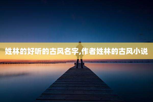 姓林的好听的古风名字,作者姓林的古风小说