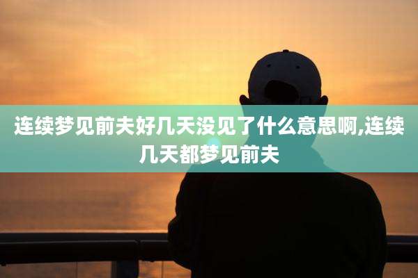 连续梦见前夫好几天没见了什么意思啊,连续几天都梦见前夫