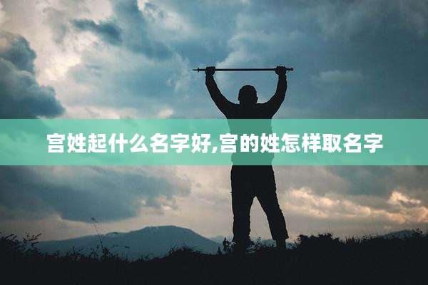 宫姓起什么名字好,宫的姓怎样取名字
