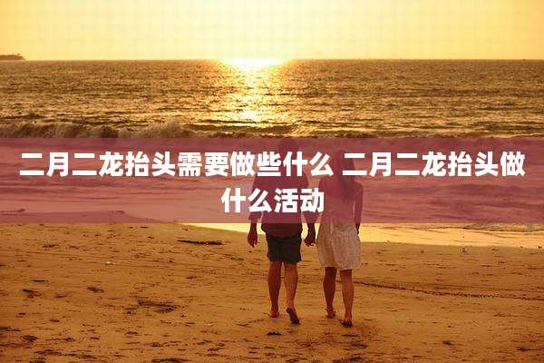 二月二龙抬头需要做些什么 二月二龙抬头做什么活动