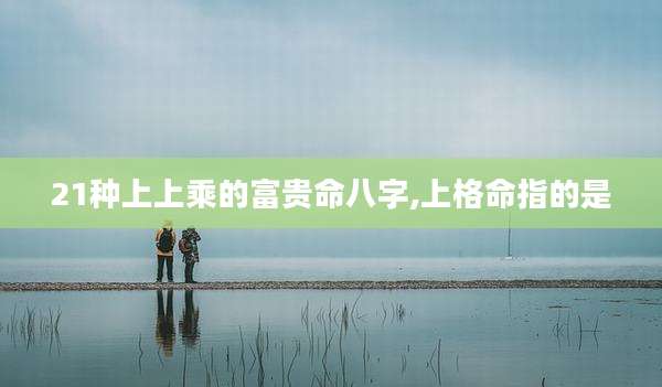 21种上上乘的富贵命八字,上格命指的是