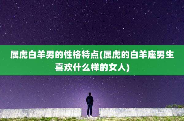 属虎白羊男的性格特点(属虎的白羊座男生喜欢什么样的女人)