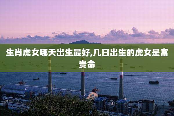 生肖虎女哪天出生最好,几日出生的虎女是富贵命