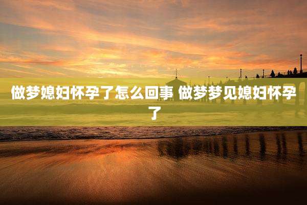 做梦媳妇怀孕了怎么回事 做梦梦见媳妇怀孕了