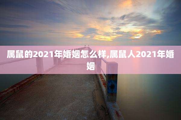 属鼠的2021年婚姻怎么样,属鼠人2021年婚姻
