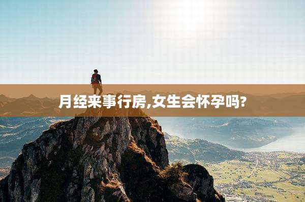 月经来事行房,女生会怀孕吗?
