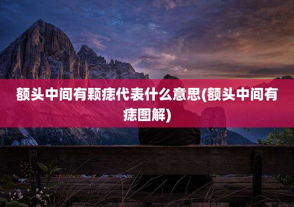 额头中间有颗痣代表什么意思(额头中间有痣图解)