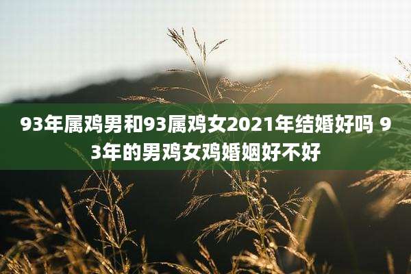 93年属鸡男和93属鸡女2021年结婚好吗 93年的男鸡女鸡婚姻好不好