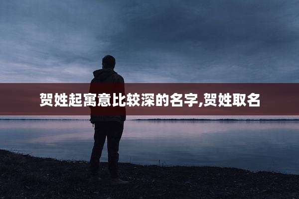 贺姓起寓意比较深的名字,贺姓取名