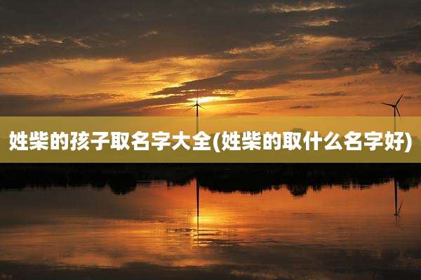 姓柴的孩子取名字大全(姓柴的取什么名字好)