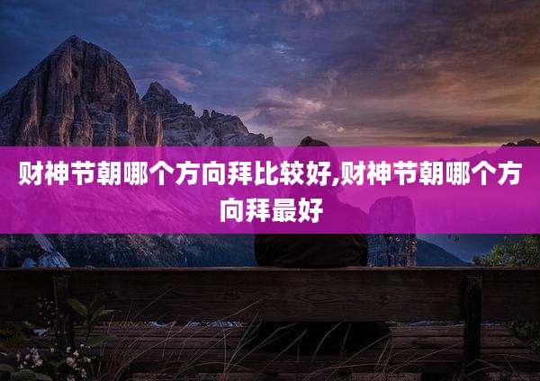 财神节朝哪个方向拜比较好,财神节朝哪个方向拜最好