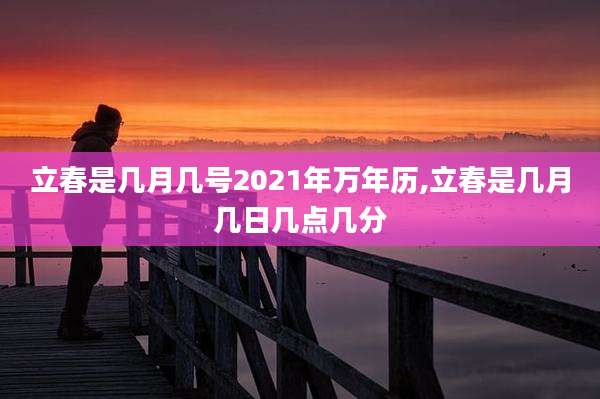 立春是几月几号2021年万年历,立春是几月几日几点几分