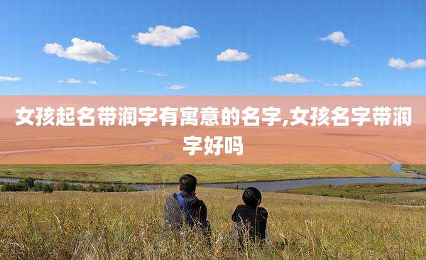 女孩起名带润字有寓意的名字,女孩名字带润字好吗