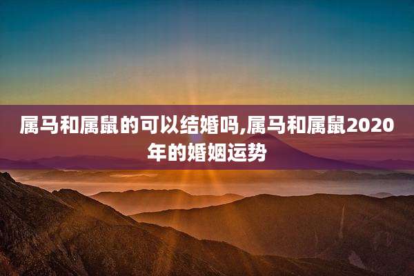 属马和属鼠的可以结婚吗,属马和属鼠2020年的婚姻运势