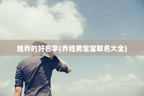 姓乔的好名字(乔姓男宝宝取名大全)