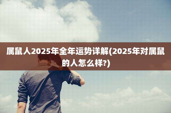 属鼠人2025年全年运势详解(2025年对属鼠的人怎么样?)