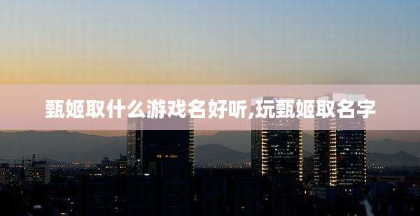 甄姬取什么游戏名好听,玩甄姬取名字
