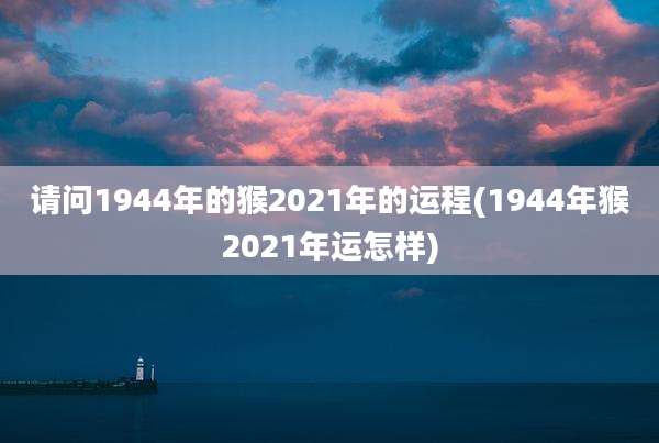 请问1944年的猴2021年的运程(1944年猴2021年运怎样)