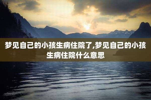 梦见自己的小孩生病住院了,梦见自己的小孩生病住院什么意思