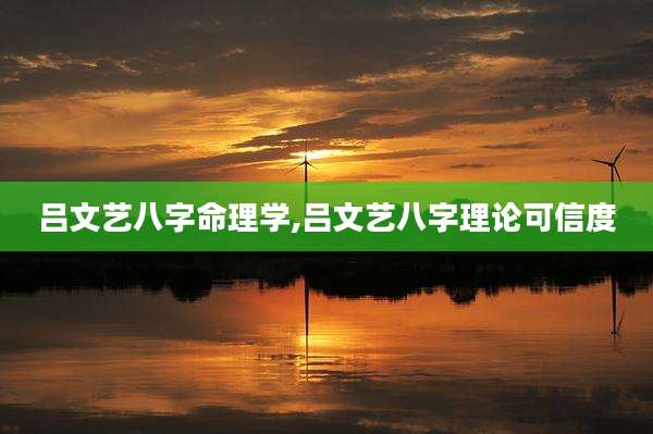 吕文艺八字命理学,吕文艺八字理论可信度