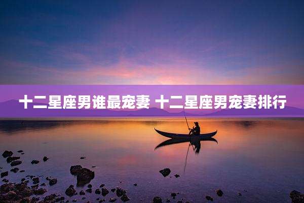 十二星座男谁最宠妻 十二星座男宠妻排行