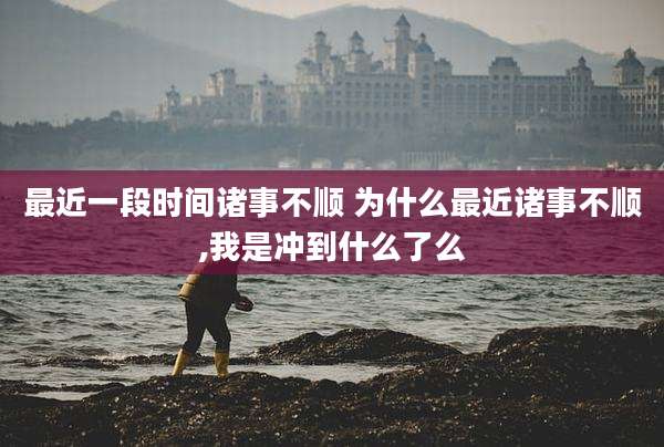 最近一段时间诸事不顺 为什么最近诸事不顺,我是冲到什么了么