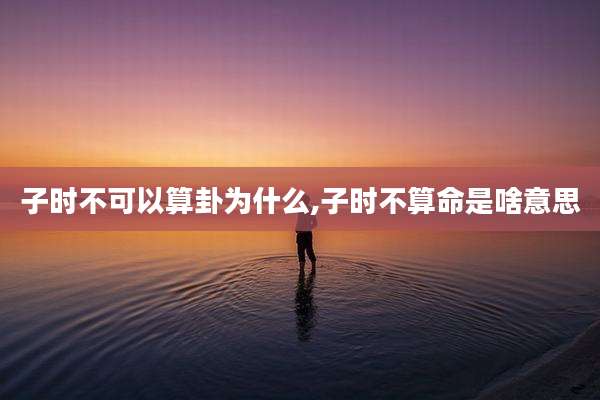 子时不可以算卦为什么,子时不算命是啥意思