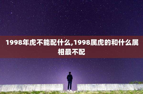 1998年虎不能配什么,1998属虎的和什么属相最不配