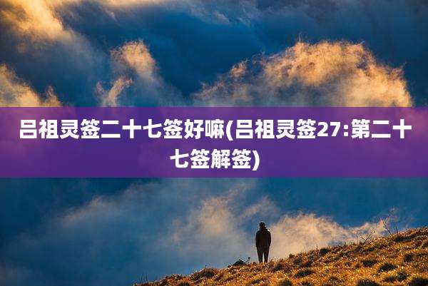 吕祖灵签二十七签好嘛(吕祖灵签27:第二十七签解签)