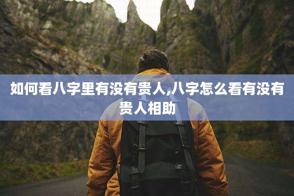 如何看八字里有没有贵人,八字怎么看有没有贵人相助