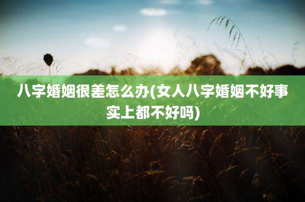 八字婚姻很差怎么办(女人八字婚姻不好事实上都不好吗)