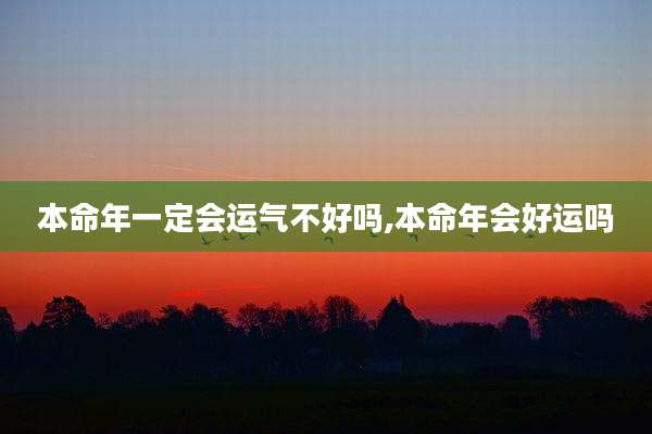 本命年一定会运气不好吗,本命年会好运吗
