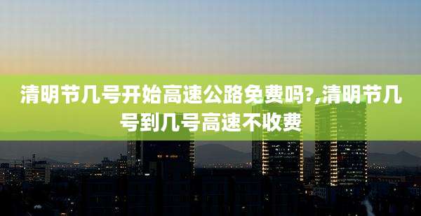 清明节几号开始高速公路免费吗?,清明节几号到几号高速不收费