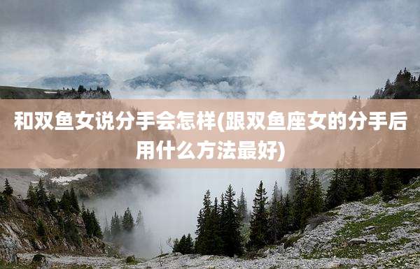 和双鱼女说分手会怎样(跟双鱼座女的分手后用什么方法最好)