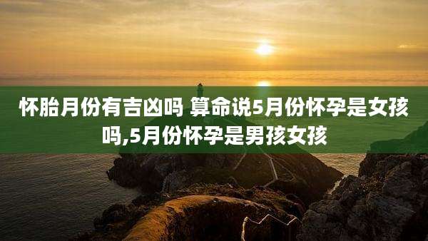 怀胎月份有吉凶吗 算命说5月份怀孕是女孩吗,5月份怀孕是男孩女孩
