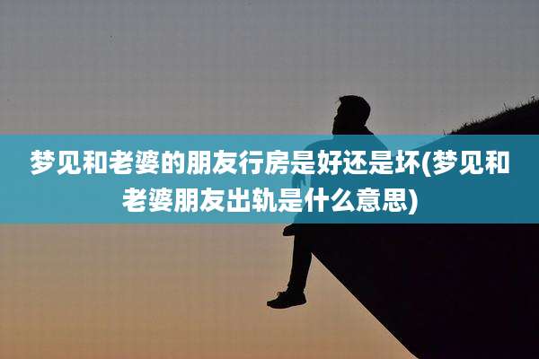 梦见和老婆的朋友行房是好还是坏(梦见和老婆朋友出轨是什么意思)