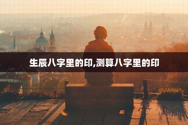 生辰八字里的印,测算八字里的印