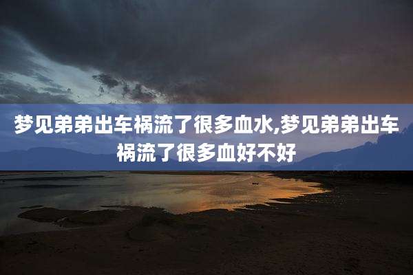 梦见弟弟出车祸流了很多血水,梦见弟弟出车祸流了很多血好不好