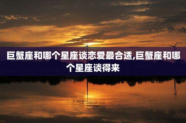 巨蟹座和哪个星座谈恋爱最合适,巨蟹座和哪个星座谈得来