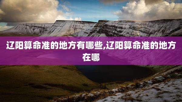 辽阳算命准的地方有哪些,辽阳算命准的地方在哪