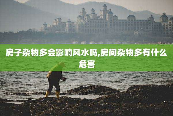 房子杂物多会影响风水吗,房间杂物多有什么危害