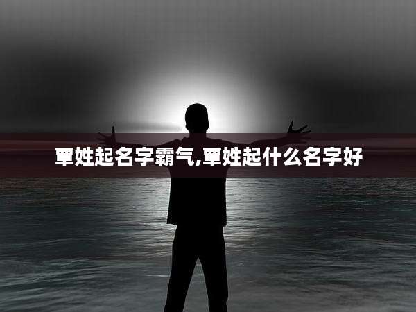覃姓起名字霸气,覃姓起什么名字好