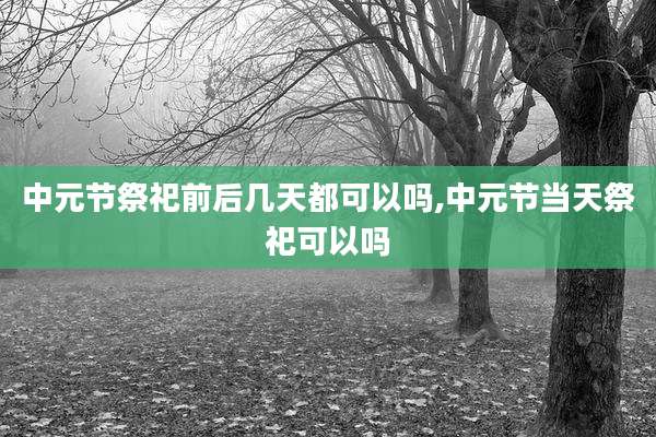 中元节祭祀前后几天都可以吗,中元节当天祭祀可以吗