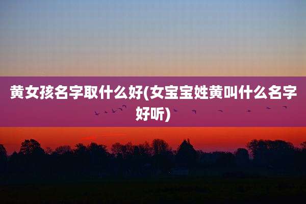 黄女孩名字取什么好(女宝宝姓黄叫什么名字好听)
