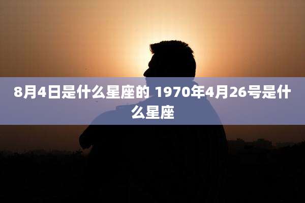 8月4日是什么星座的 1970年4月26号是什么星座