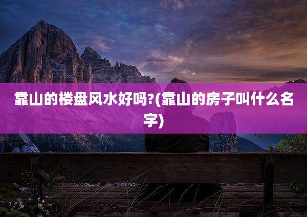 靠山的楼盘风水好吗?(靠山的房子叫什么名字)