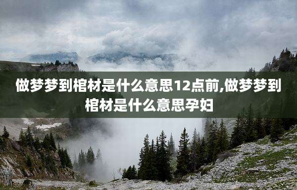 做梦梦到棺材是什么意思12点前,做梦梦到棺材是什么意思孕妇